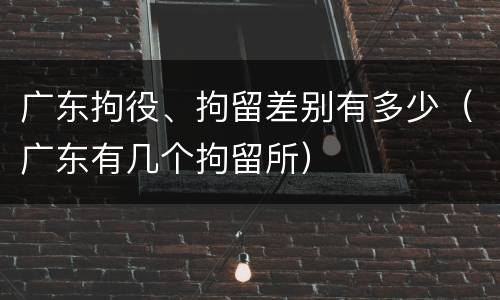 广东拘役、拘留差别有多少（广东有几个拘留所）
