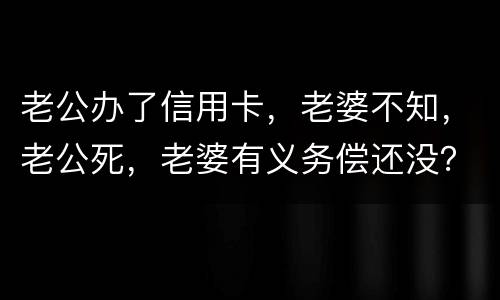 老公办了信用卡，老婆不知，老公死，老婆有义务偿还没？银行会起诉吗？过了两年