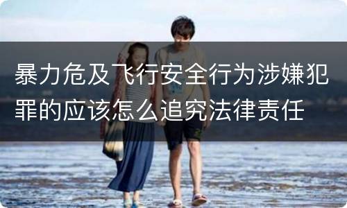 暴力危及飞行安全行为涉嫌犯罪的应该怎么追究法律责任