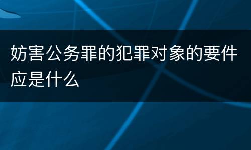 妨害公务罪的犯罪对象的要件应是什么