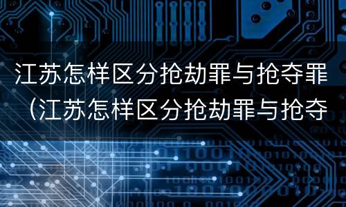 江苏怎样区分抢劫罪与抢夺罪（江苏怎样区分抢劫罪与抢夺罪案件）