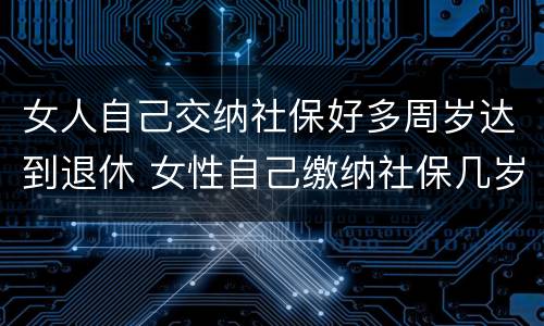 女人自己交纳社保好多周岁达到退休 女性自己缴纳社保几岁可以退休