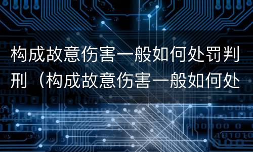 构成故意伤害一般如何处罚判刑（构成故意伤害一般如何处罚判刑多久）