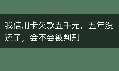 我信用卡欠款五千元，五年没还了，会不会被判刑