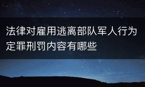 法律对雇用逃离部队军人行为定罪刑罚内容有哪些
