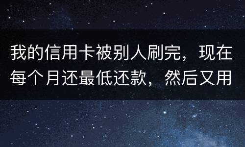 我的信用卡被别人刷完，现在每个月还最低还款，然后又用完，会不会有什么影响什么影响