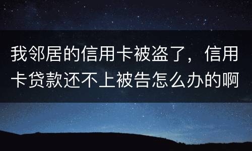 我邻居的信用卡被盗了，信用卡贷款还不上被告怎么办的啊