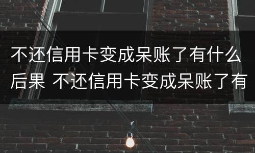 不还信用卡变成呆账了有什么后果 不还信用卡变成呆账了有什么后果嘛