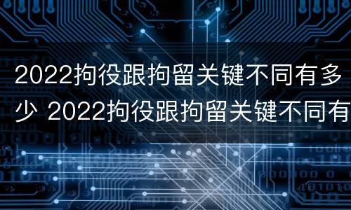 2022拘役跟拘留关键不同有多少 2022拘役跟拘留关键不同有多少例