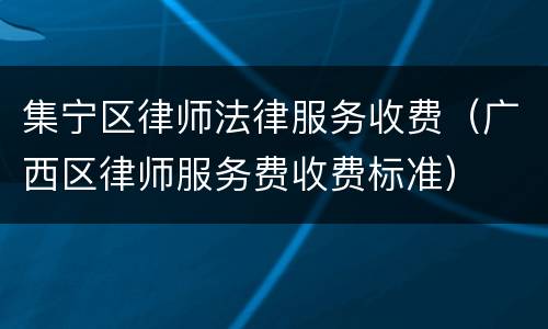集宁区律师法律服务收费（广西区律师服务费收费标准）