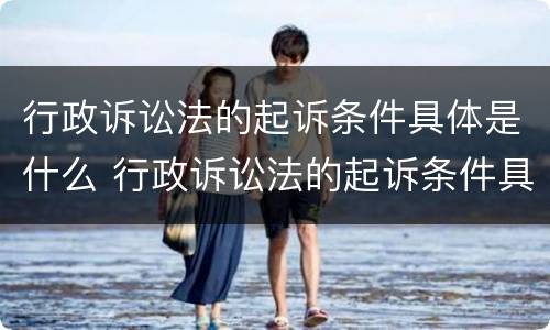 行政诉讼法的起诉条件具体是什么 行政诉讼法的起诉条件具体是什么内容