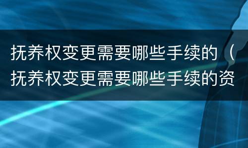 抚养权变更需要哪些手续的（抚养权变更需要哪些手续的资料）