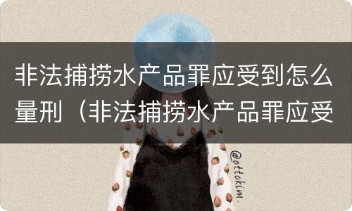 非法捕捞水产品罪应受到怎么量刑（非法捕捞水产品罪应受到怎么量刑呢）