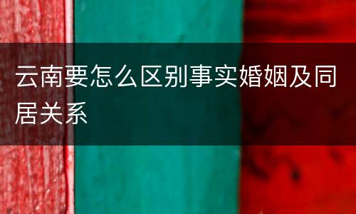 云南要怎么区别事实婚姻及同居关系