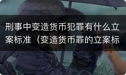 刑事中变造货币犯罪有什么立案标准（变造货币罪的立案标准）