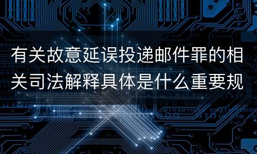 有关故意延误投递邮件罪的相关司法解释具体是什么重要规定
