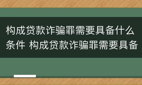 构成贷款诈骗罪需要具备什么条件 构成贷款诈骗罪需要具备什么条件才能立案