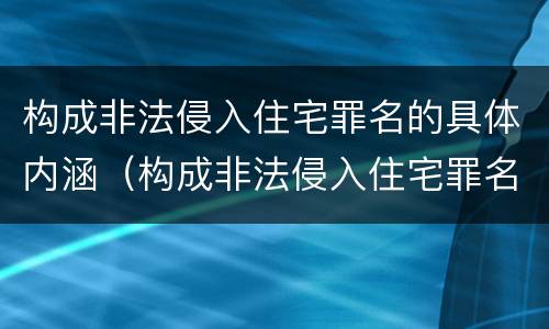构成非法侵入住宅罪名的具体内涵（构成非法侵入住宅罪名的具体内涵包括）