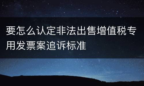 要怎么认定非法出售增值税专用发票案追诉标准