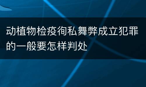 动植物检疫徇私舞弊成立犯罪的一般要怎样判处