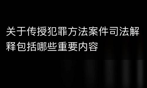 关于传授犯罪方法案件司法解释包括哪些重要内容