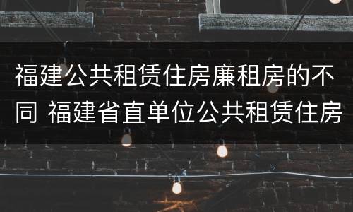 福建公共租赁住房廉租房的不同 福建省直单位公共租赁住房