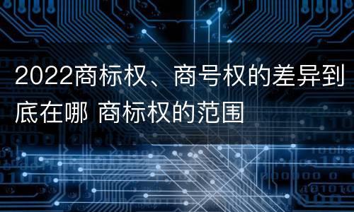 2022商标权、商号权的差异到底在哪 商标权的范围