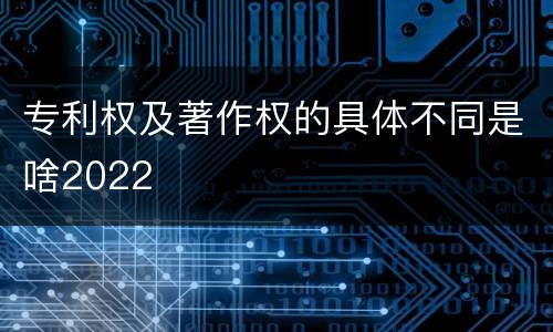 专利权及著作权的具体不同是啥2022