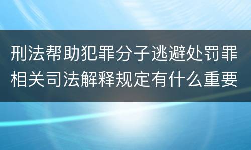 刑法帮助犯罪分子逃避处罚罪相关司法解释规定有什么重要内容