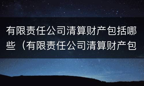 有限责任公司清算财产包括哪些（有限责任公司清算财产包括哪些项目）