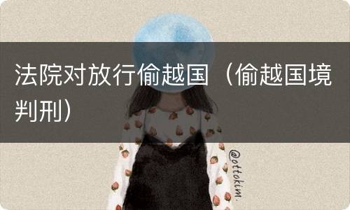 法院对放行偷越国（偷越国境判刑）