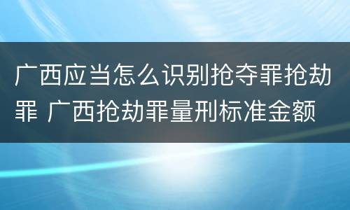 广西应当怎么识别抢夺罪抢劫罪 广西抢劫罪量刑标准金额