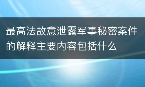 最高法故意泄露军事秘密案件的解释主要内容包括什么