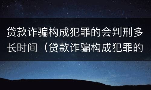 贷款诈骗构成犯罪的会判刑多长时间（贷款诈骗构成犯罪的会判刑多长时间呢）