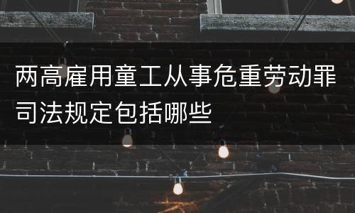 两高雇用童工从事危重劳动罪司法规定包括哪些