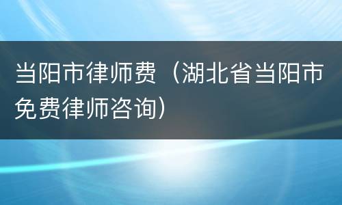 当阳市律师费（湖北省当阳市免费律师咨询）