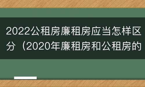 2022公租房廉租房应当怎样区分（2020年廉租房和公租房的区别）