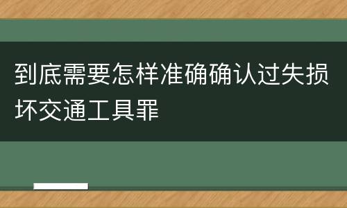 到底需要怎样准确确认过失损坏交通工具罪