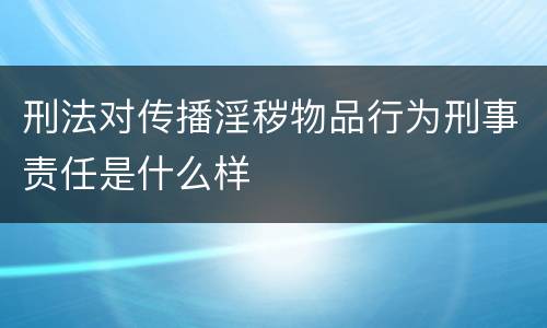 刑法对传播淫秽物品行为刑事责任是什么样