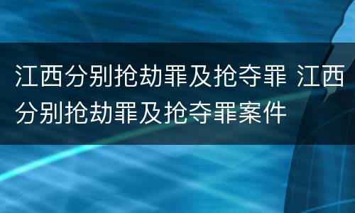 江西分别抢劫罪及抢夺罪 江西分别抢劫罪及抢夺罪案件