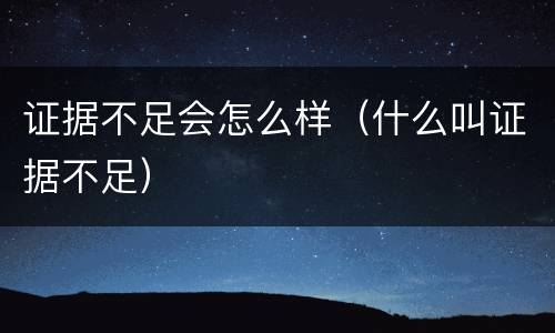 证据不足会怎么样（什么叫证据不足）