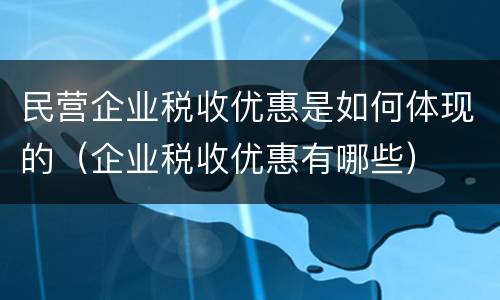 民营企业税收优惠是如何体现的（企业税收优惠有哪些）