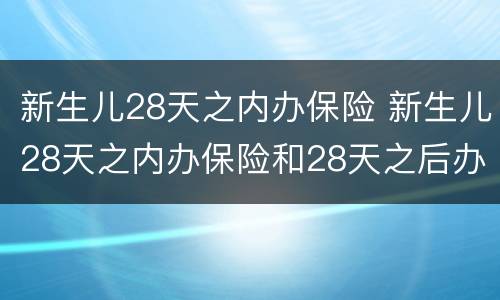新生儿28天之内办保险 新生儿28天之内办保险和28天之后办保险有什么区别