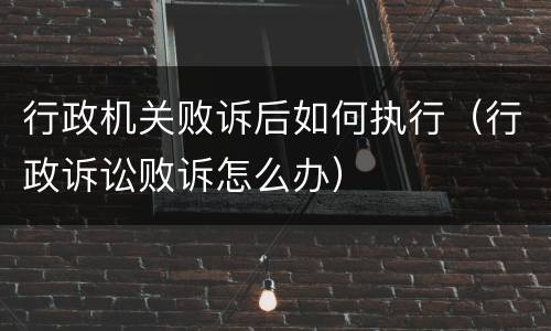 行政机关败诉后如何执行（行政诉讼败诉怎么办）