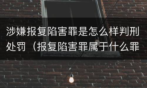 涉嫌报复陷害罪是怎么样判刑处罚（报复陷害罪属于什么罪）