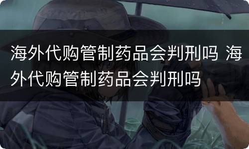 海外代购管制药品会判刑吗 海外代购管制药品会判刑吗