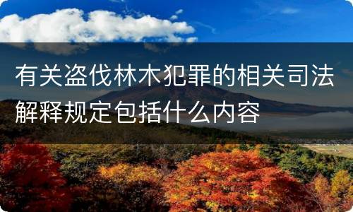 有关盗伐林木犯罪的相关司法解释规定包括什么内容