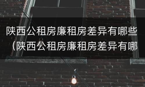 陕西公租房廉租房差异有哪些（陕西公租房廉租房差异有哪些内容）