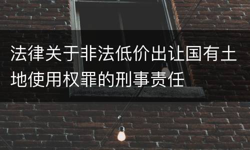 法律关于非法低价出让国有土地使用权罪的刑事责任