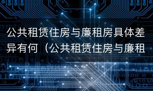 公共租赁住房与廉租房具体差异有何（公共租赁住房与廉租房具体差异有何意义）